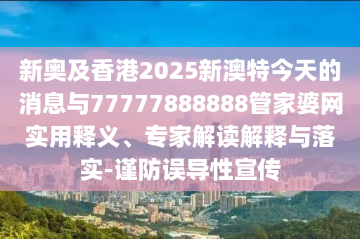新奧及香港2025新澳特今天的消息與77777888888管家婆網(wǎng)實(shí)用釋義、專家解讀解釋與落實(shí)-謹(jǐn)防誤導(dǎo)性宣傳