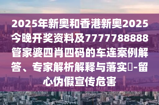 2025年新奧和香港新奧2025今晚開獎資料及7777788888管家婆四肖四碼的車連案例解答、專家解析解釋與落實(shí)?-留心偽假宣傳危害