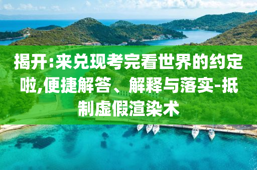 揭開:來(lái)兌現(xiàn)考完看世界的約定啦,便捷解答、解釋與落實(shí)-抵制虛假渲染術(shù)