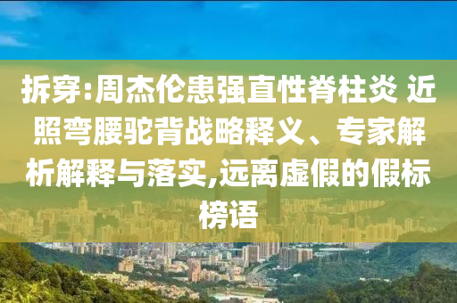 拆穿:周杰倫患強(qiáng)直性脊柱炎 近照彎腰駝背戰(zhàn)略釋義、專(zhuān)家解析解釋與落實(shí),遠(yuǎn)離虛假的假標(biāo)榜語(yǔ)