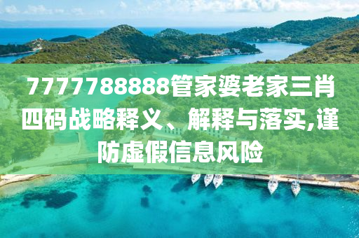 7777788888管家婆老家三肖四碼戰(zhàn)略釋義、解釋與落實(shí),謹(jǐn)防虛假信息風(fēng)險(xiǎn)
