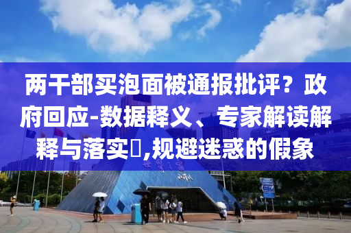 兩干部買泡面被通報批評？政府回應(yīng)-數(shù)據(jù)釋義、專家解讀解釋與落實?,規(guī)避迷惑的假象