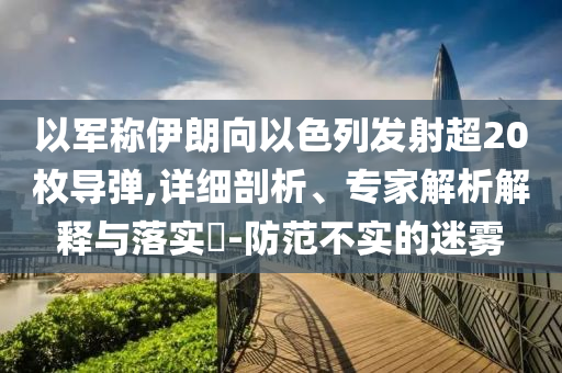 以軍稱伊朗向以色列發(fā)射超20枚導(dǎo)彈,詳細(xì)剖析、專家解析解釋與落實(shí)?-防范不實(shí)的迷霧