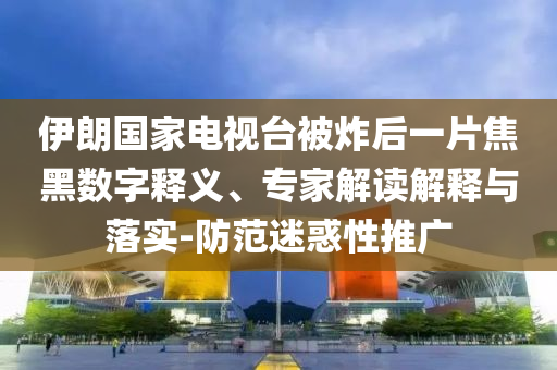 伊朗國家電視臺被炸后一片焦黑數(shù)字釋義、專家解讀解釋與落實-防范迷惑性推廣