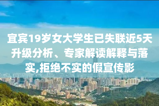 宜賓19歲女大學(xué)生已失聯(lián)近5天升級(jí)分析、專家解讀解釋與落實(shí),拒絕不實(shí)的假宣傳影