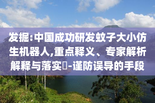發(fā)掘:中國成功研發(fā)蚊子大小仿生機器人,重點釋義、專家解析解釋與落實?-謹(jǐn)防誤導(dǎo)的手段
