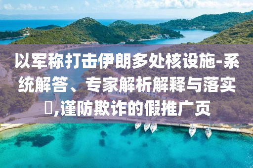 以軍稱打擊伊朗多處核設施-系統(tǒng)解答、專家解析解釋與落實?,謹防欺詐的假推廣頁