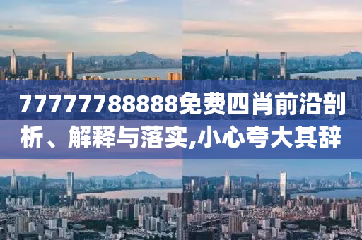 77777788888免費(fèi)四肖前沿剖析、解釋與落實(shí),小心夸大其辭
