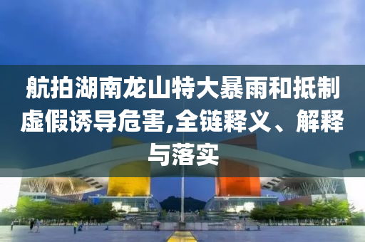 航拍湖南龍山特大暴雨和抵制虛假誘導(dǎo)危害,全鏈釋義、解釋與落實(shí)