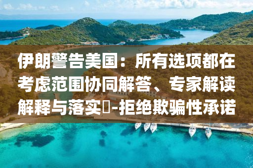 伊朗警告美國：所有選項(xiàng)都在考慮范圍協(xié)同解答、專家解讀解釋與落實(shí)?-拒絕欺騙性承諾