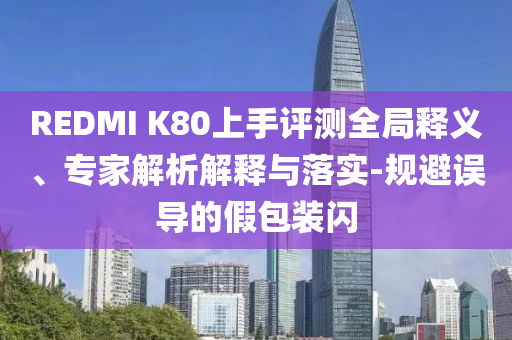 REDMI K80上手評(píng)測(cè)全局釋義、專(zhuān)家解析解釋與落實(shí)-規(guī)避誤導(dǎo)的假包裝閃