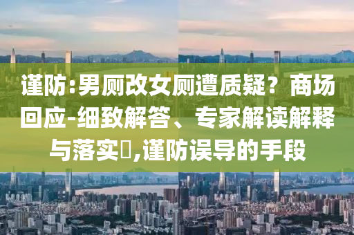 謹(jǐn)防:男廁改女廁遭質(zhì)疑？商場回應(yīng)-細(xì)致解答、專家解讀解釋與落實(shí)?,謹(jǐn)防誤導(dǎo)的手段