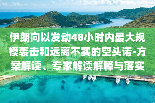 伊朗向以發(fā)動48小時內(nèi)最大規(guī)模襲擊和遠離不實的空頭諾-方案解讀、專家解讀解釋與落實