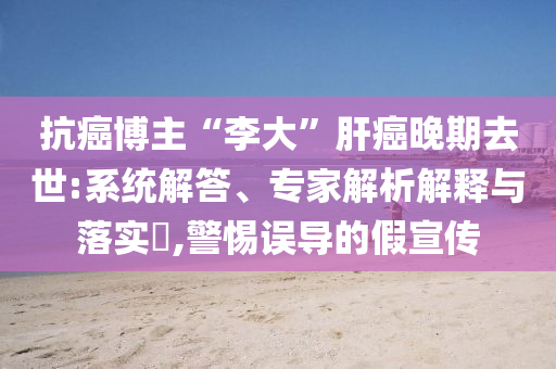 抗癌博主“李大”肝癌晚期去世:系統(tǒng)解答、專家解析解釋與落實(shí)?,警惕誤導(dǎo)的假宣傳