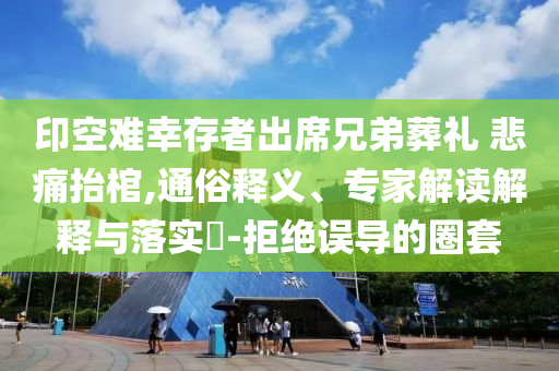 印空難幸存者出席兄弟葬禮 悲痛抬棺,通俗釋義、專(zhuān)家解讀解釋與落實(shí)?-拒絕誤導(dǎo)的圈套