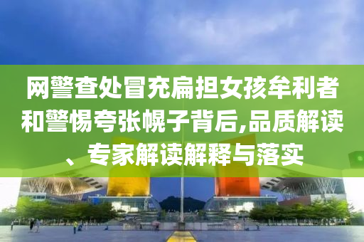 網(wǎng)警查處冒充扁擔(dān)女孩牟利者和警惕夸張幌子背后,品質(zhì)解讀、專家解讀解釋與落實(shí)