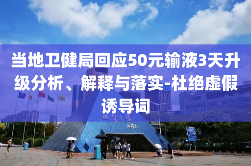 當(dāng)?shù)匦l(wèi)健局回應(yīng)50元輸液3天升級分析、解釋與落實-杜絕虛假誘導(dǎo)詞