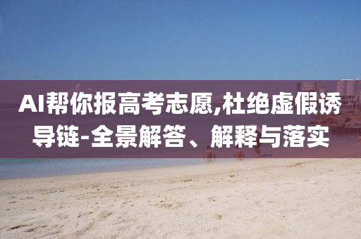 AI幫你報(bào)高考志愿,杜絕虛假誘導(dǎo)鏈-全景解答、解釋與落實(shí)