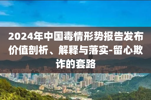 2024年中國(guó)毒情形勢(shì)報(bào)告發(fā)布價(jià)值剖析、解釋與落實(shí)-留心欺詐的套路