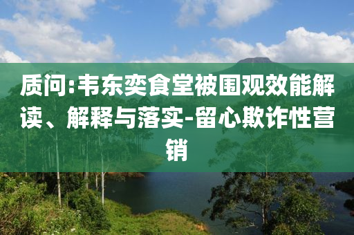 質(zhì)問:韋東奕食堂被圍觀效能解讀、解釋與落實-留心欺詐性營銷