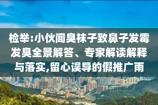 檢舉:小伙聞臭襪子致鼻子發(fā)霉發(fā)臭全景解答、專家解讀解釋與落實(shí),留心誤導(dǎo)的假推廣雨