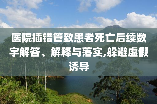 醫(yī)院插錯管致患者死亡后續(xù)數(shù)字解答、解釋與落實,躲避虛假誘導