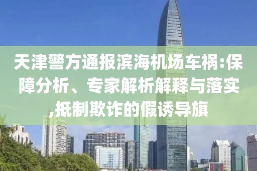 天津警方通報(bào)濱海機(jī)場(chǎng)車禍:保障分析、專家解析解釋與落實(shí),抵制欺詐的假誘導(dǎo)旗