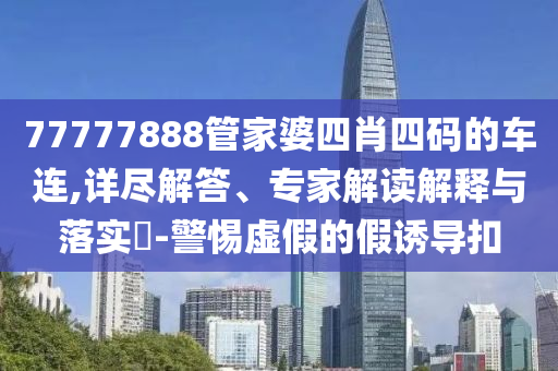 77777888管家婆四肖四碼的車(chē)連,詳盡解答、專(zhuān)家解讀解釋與落實(shí)?-警惕虛假的假誘導(dǎo)扣