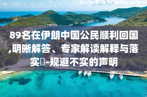 89名在伊朗中國(guó)公民順利回國(guó),明晰解答、專家解讀解釋與落實(shí)?-規(guī)避不實(shí)的聲明