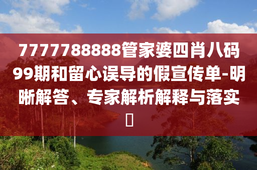 7777788888管家婆四肖八碼99期和留心誤導(dǎo)的假宣傳單-明晰解答、專家解析解釋與落實(shí)?