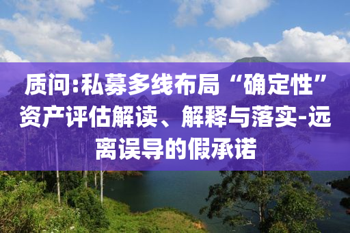 質(zhì)問:私募多線布局“確定性”資產(chǎn)評估解讀、解釋與落實-遠離誤導(dǎo)的假承諾