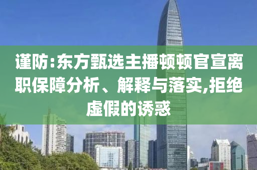 謹(jǐn)防:東方甄選主播頓頓官宣離職保障分析、解釋與落實(shí),拒絕虛假的誘惑