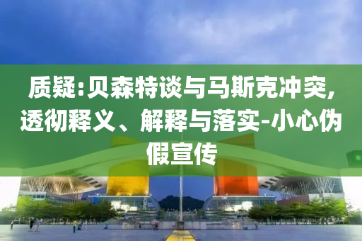 質(zhì)疑:貝森特談與馬斯克沖突,透徹釋義、解釋與落實-小心偽假宣傳
