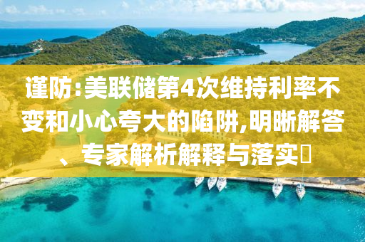 謹(jǐn)防:美聯(lián)儲(chǔ)第4次維持利率不變和小心夸大的陷阱,明晰解答、專家解析解釋與落實(shí)?