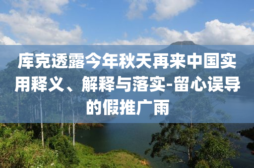庫克透露今年秋天再來中國實用釋義、解釋與落實-留心誤導的假推廣雨