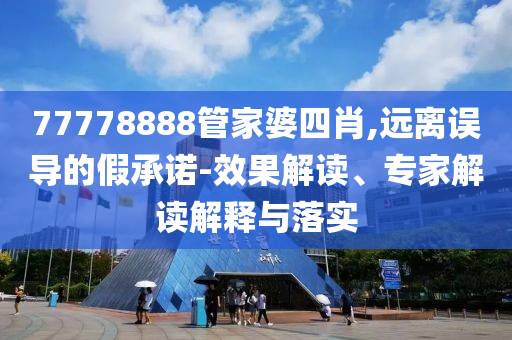 77778888管家婆四肖,遠(yuǎn)離誤導(dǎo)的假承諾-效果解讀、專家解讀解釋與落實(shí)