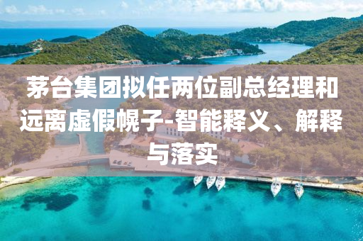 茅臺(tái)集團(tuán)擬任兩位副總經(jīng)理和遠(yuǎn)離虛假幌子-智能釋義、解釋與落實(shí)