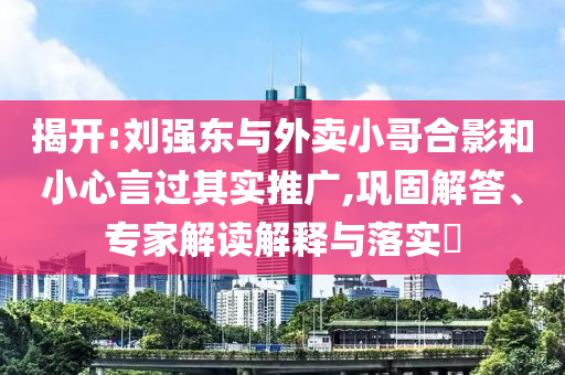 揭開:劉強東與外賣小哥合影和小心言過其實推廣,鞏固解答、專家解讀解釋與落實?