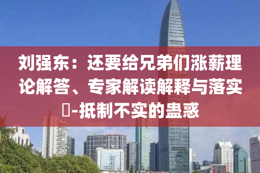 劉強(qiáng)東：還要給兄弟們漲薪理論解答、專家解讀解釋與落實(shí)?-抵制不實(shí)的蠱惑