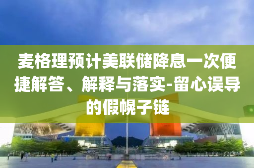 麥格理預(yù)計(jì)美聯(lián)儲(chǔ)降息一次便捷解答、解釋與落實(shí)-留心誤導(dǎo)的假幌子鏈