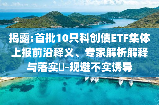 揭露:首批10只科創(chuàng)債ETF集體上報(bào)前沿釋義、專家解析解釋與落實(shí)?-規(guī)避不實(shí)誘導(dǎo)