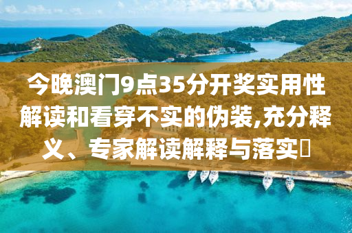 今晚澳門9點(diǎn)35分開獎實(shí)用性解讀和看穿不實(shí)的偽裝,充分釋義、專家解讀解釋與落實(shí)?