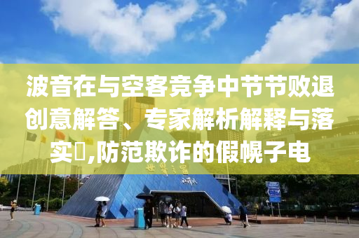 波音在與空客競爭中節(jié)節(jié)敗退創(chuàng)意解答、專家解析解釋與落實(shí)?,防范欺詐的假幌子電