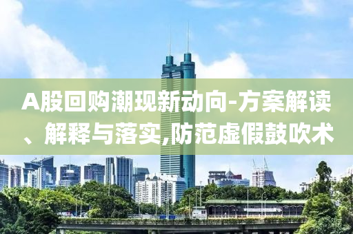 A股回購潮現(xiàn)新動向-方案解讀、解釋與落實,防范虛假鼓吹術