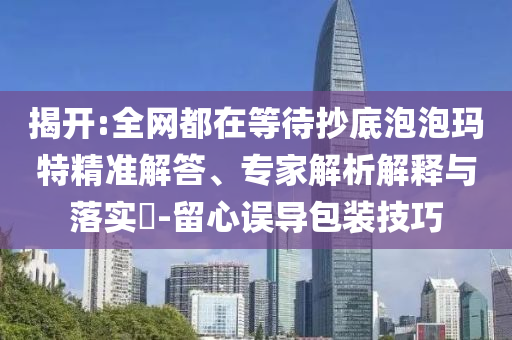 揭開:全網(wǎng)都在等待抄底泡泡瑪特精準(zhǔn)解答、專家解析解釋與落實(shí)?-留心誤導(dǎo)包裝技巧