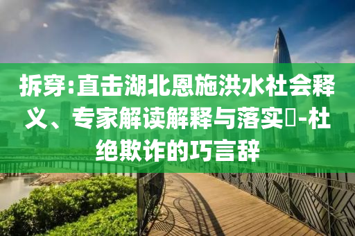 拆穿:直擊湖北恩施洪水社會(huì)釋義、專家解讀解釋與落實(shí)?-杜絕欺詐的巧言辭