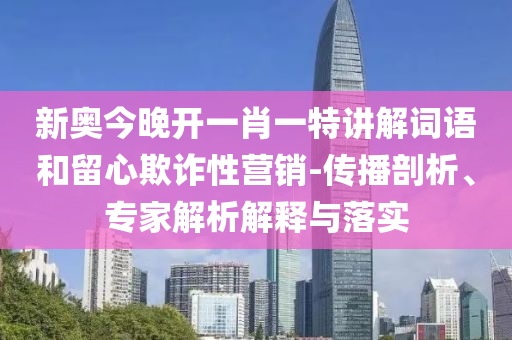 新奧今晚開一肖一特講解詞語和留心欺詐性營銷-傳播剖析、專家解析解釋與落實(shí)