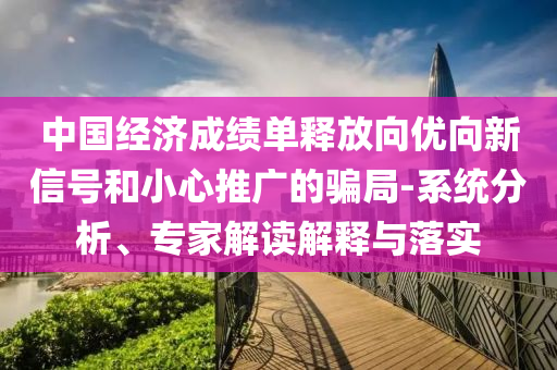 中國經(jīng)濟(jì)成績單釋放向優(yōu)向新信號和小心推廣的騙局-系統(tǒng)分析、專家解讀解釋與落實(shí)