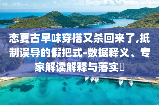 戀夏古早味穿搭又殺回來了,抵制誤導(dǎo)的假把式-數(shù)據(jù)釋義、專家解讀解釋與落實?