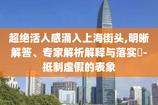 超絕活人感涌入上海街頭,明晰解答、專家解析解釋與落實?-抵制虛假的表象